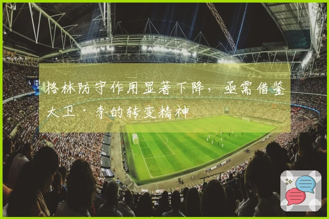 格林防守作用显著下降，亟需借鉴大卫·李的转变精神