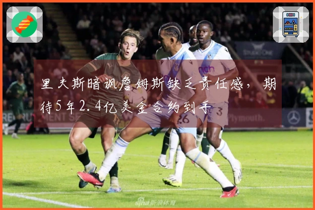 里夫斯暗讽詹姆斯缺乏责任感，期待5年2.4亿美金合约到手