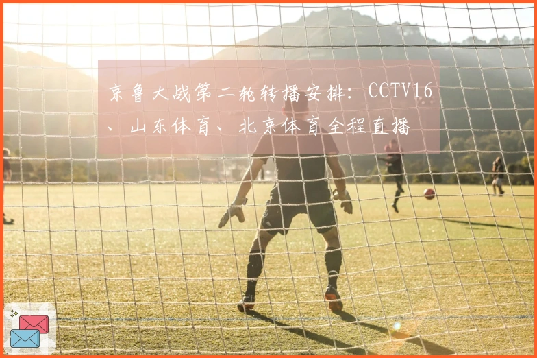 京鲁大战第二轮转播安排：CCTV16、山东体育、北京体育全程直播