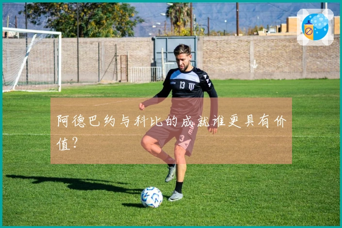 阿德巴约与科比的成就谁更具有价值？