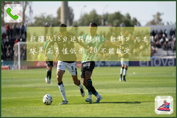 新疆队18分逆转胜利！杜锋：几名球员正负值低于-20 不能接受