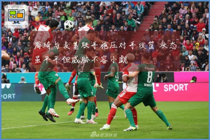 周琦与麦基联手施压对手攻筐 状态虽平平但威胁不容小觑