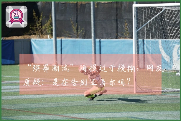 “殡葬潮流”海报过于模糊，网友质疑：是在告别亚马尔吗？