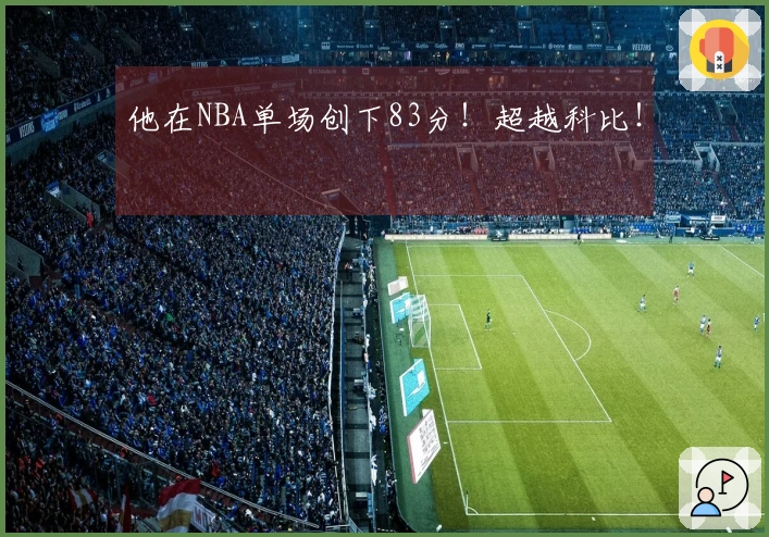 他在NBA单场创下83分!超越科比!
