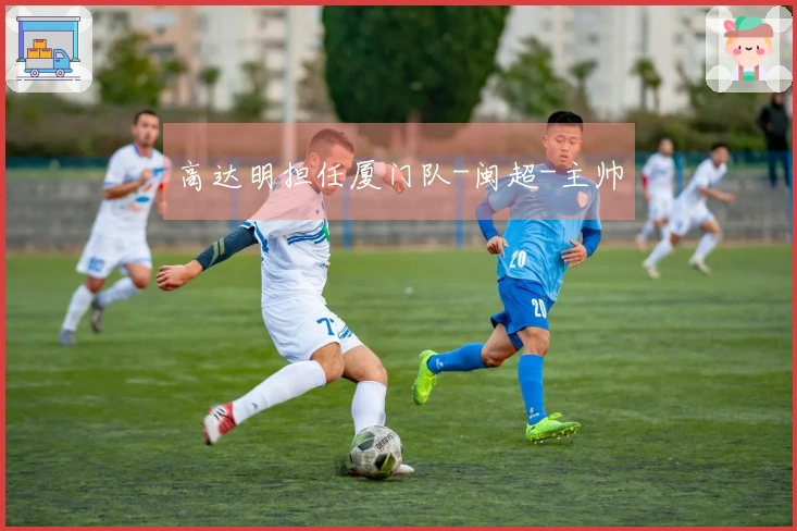 高达明担任厦门队-闽超-主帅