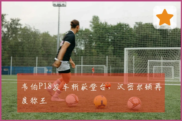 韦伯P18发车斩获登台，汉密尔顿再度称王