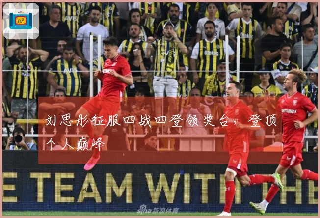 刘思彤征服四战四登领奖台，登顶个人巅峰