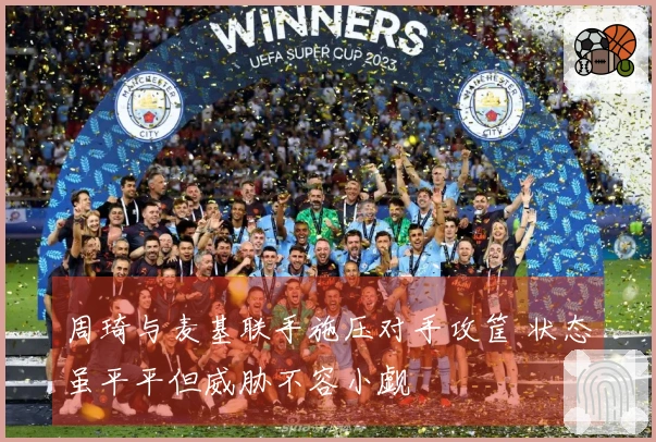 周琦与麦基联手施压对手攻筐 状态虽平平但威胁不容小觑