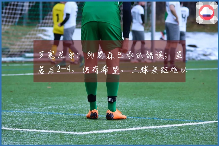 罗塞尼尔：约恩森已承认错误；虽落后2-4，仍存希望，三球差距难以翻盘