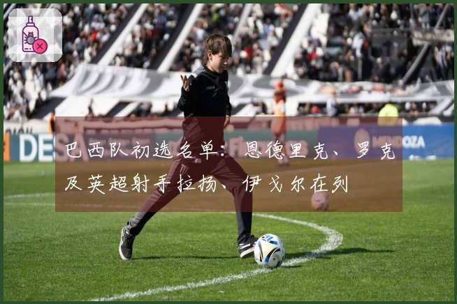 巴西队初选名单：恩德里克、罗克及英超射手拉扬、伊戈尔在列