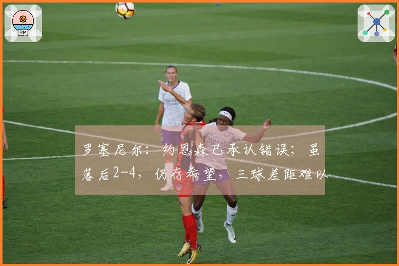 罗塞尼尔：约恩森已承认错误；虽落后2-4，仍存希望，三球差距难以翻盘