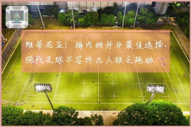 维蒂尼亚：梅内姆并非最佳选择，现代足球不容许几人缺乏跑动