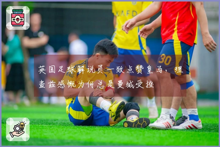 英国足球解说员一致点赞皇马，理查兹感慨为何总是曼城受挫
