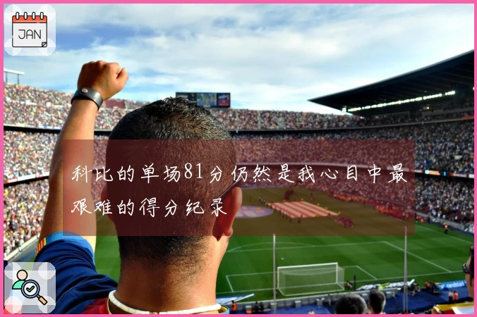 科比的单场81分仍然是我心目中最艰难的得分纪录