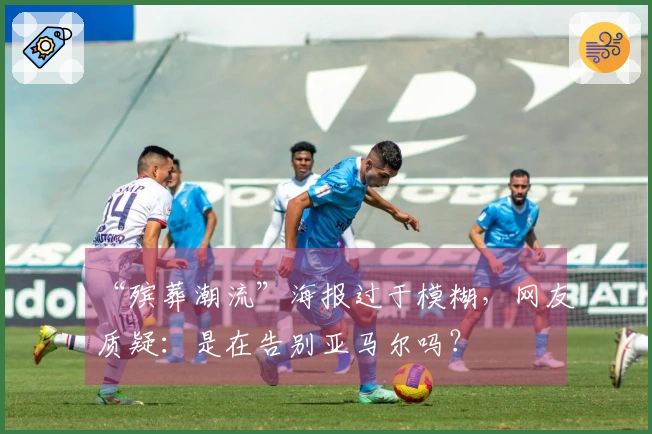 “殡葬潮流”海报过于模糊，网友质疑：是在告别亚马尔吗？