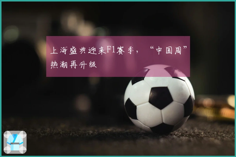 上海盛典迎来F1赛季，“中国周”热潮再升级
