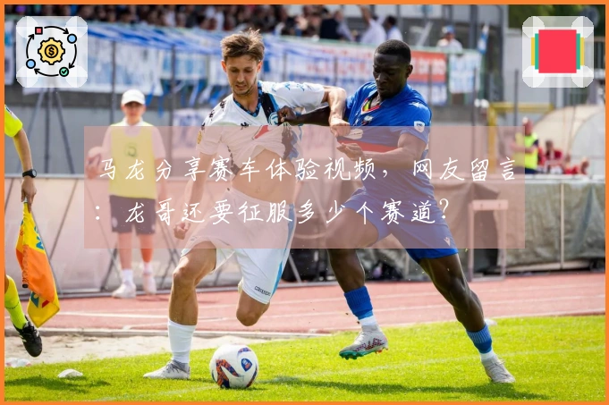 马龙分享赛车体验视频，网友留言：龙哥还要征服多少个赛道？