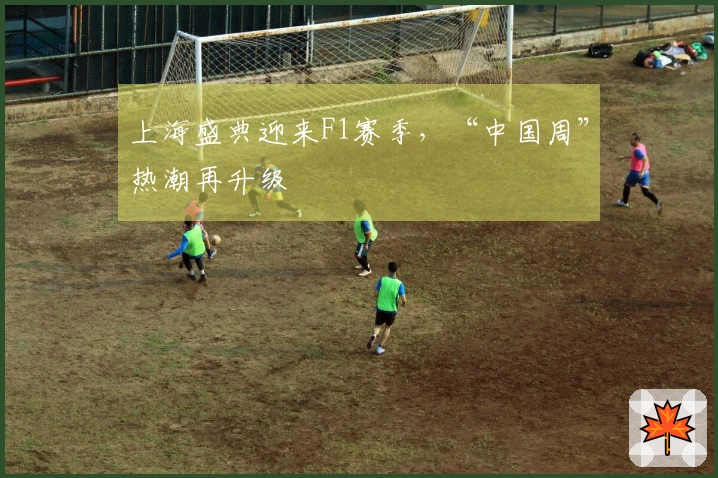 上海盛典迎来F1赛季，“中国周”热潮再升级