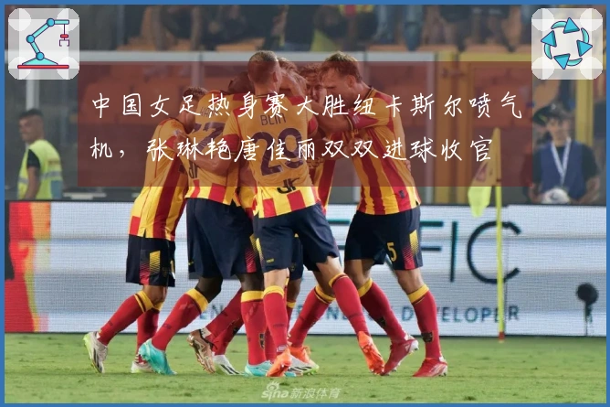 中国女足热身赛大胜纽卡斯尔喷气机，张琳艳唐佳丽双双进球收官