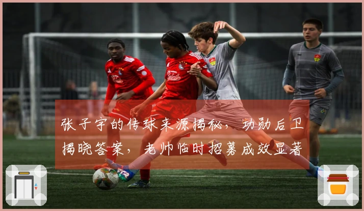 张子宇的传球来源揭秘，功勋后卫揭晓答案，老帅临时招募成效显著