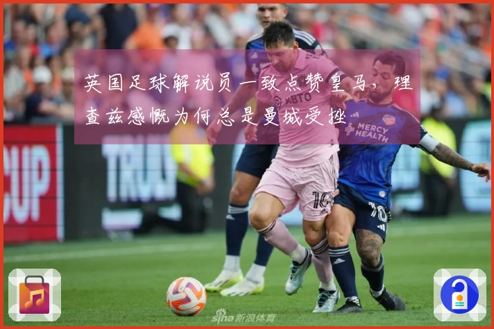 英国足球解说员一致点赞皇马，理查兹感慨为何总是曼城受挫